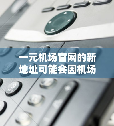 一元机场官网的新地址可能会因机场的位置和名称不同而有所变化。为了找到最新的官网地址，请按照以下步骤操作