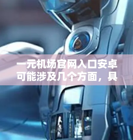 一元机场官网入口安卓可能涉及几个方面，具体取决于您需要做什么。以下是一些可能的解释和建议