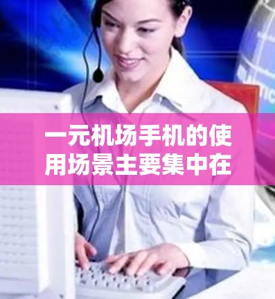 一元机场手机的使用场景主要集中在航空站台、登机口等高人流量的区域。这些手机通常具备防水防尘的特性，能够在恶劣的工作环境中正常运行。以下是一些需要注意的事项