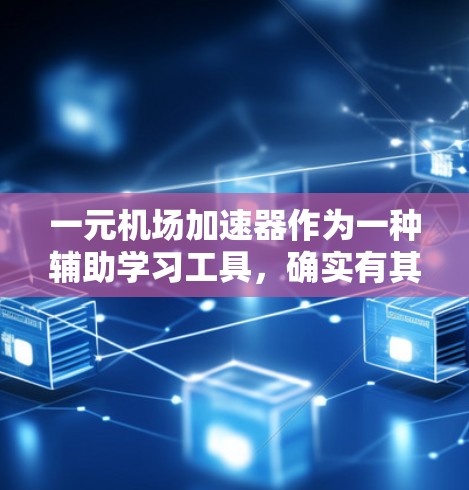 一元机场加速器作为一种辅助学习工具，确实有其独特的优势和适用场景。以下是对其优点和考虑因素的总结