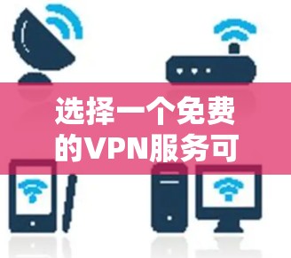 选择一个免费的VPN服务可以提供基本的隐私保护和网络访问功能，但需要注意以下几点