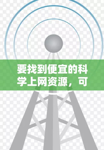 要找到便宜的科学上网资源，可以考虑以下几种途径