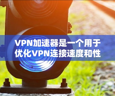 VPN加速器是一个用于优化VPN连接速度和性能的工具，它不仅提供加密和隐私保护，还能显著提升数据传输的速度和效率。以下是对VPN加速器的详细总结