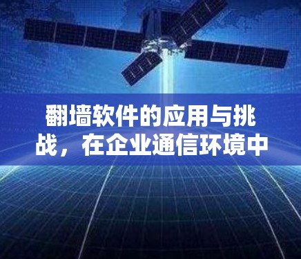 翻墙软件的应用与挑战，在企业通信环境中的安全与合规考量