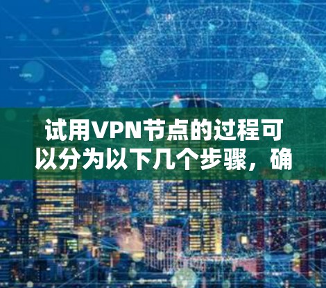 试用VPN节点的过程可以分为以下几个步骤，确保您能够顺利体验并评估VPN服务