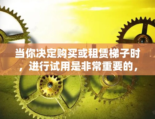 当你决定购买或租赁梯子时，进行试用是非常重要的，以确保梯子的质量和安全性。以下是进行梯子试用的步骤和注意事项