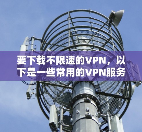 要下载不限速的VPN，以下是一些常用的VPN服务推荐，分为免费和付费选项
