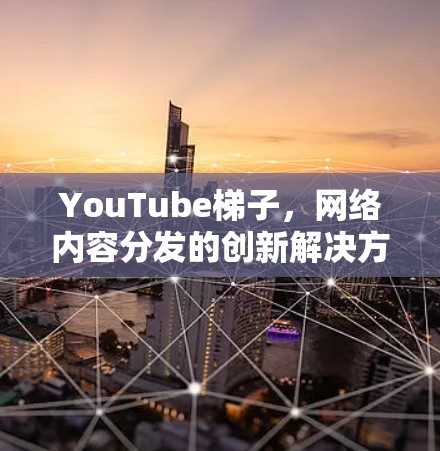 YouTube梯子，网络内容分发的创新解决方案