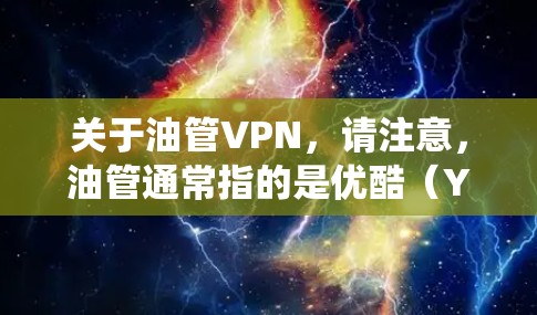 关于油管VPN，请注意，油管通常指的是优酷（Youku）而VPN是指虚拟专用网络，是一种网络技术。VPN通常用于为用户提供安全的网络连接，保护隐私，同时也可以绕过某些网络限制