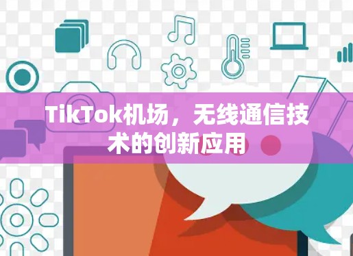 TikTok机场，无线通信技术的创新应用