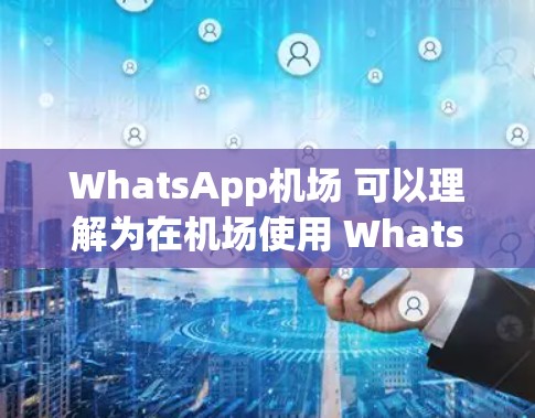 WhatsApp机场 可以理解为在机场使用 WhatsApp 的相关信息或功能。以下是一些可能相关的内容