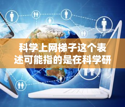 科学上网梯子这个表述可能指的是在科学研究中，科学家们如何利用网络技术进行合作、共享数据和资源。以下是一些可能的解释和相关信息