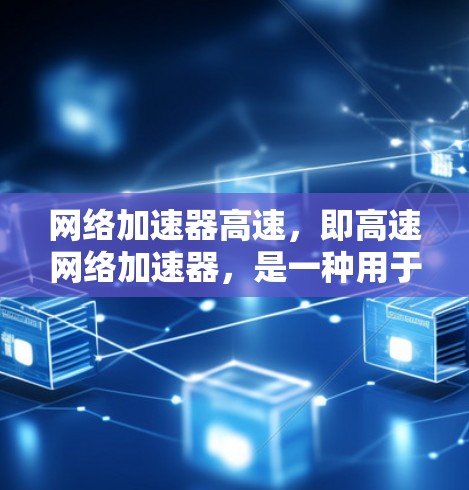 网络加速器高速，即高速网络加速器，是一种用于提升网络性能的设备，通过硬件加速技术来加快数据包处理速度。以下是对其工作原理、应用场景、优势及挑战的详细分析