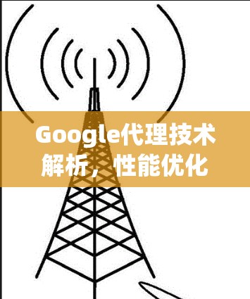 Google代理技术解析，性能优化与应用场景