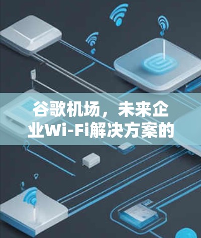 谷歌机场，未来企业Wi-Fi解决方案的全解析