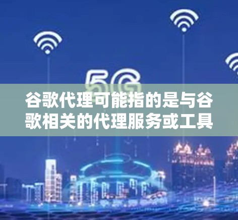 谷歌代理可能指的是与谷歌相关的代理服务或工具，以下是一些常见的解释
