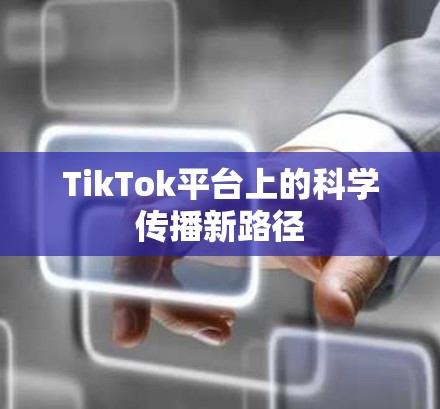 TikTok平台上的科学传播新路径