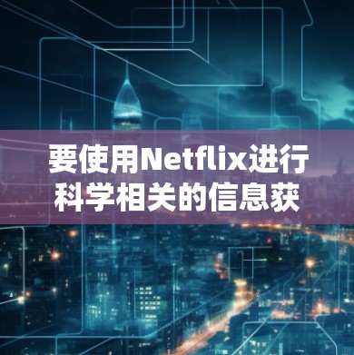 要使用Netflix进行科学相关的信息获取，可以按照以下步骤进行