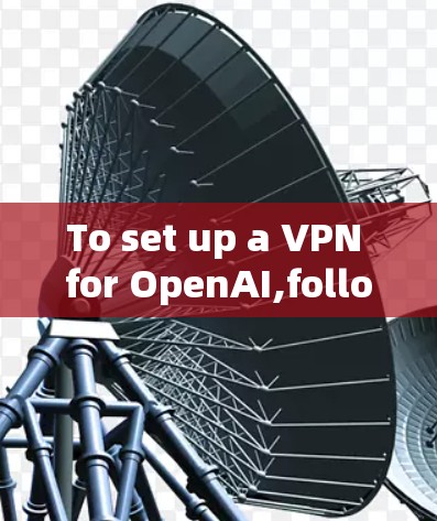 To set up a VPN for OpenAI,follow these organized steps based on the thought process: