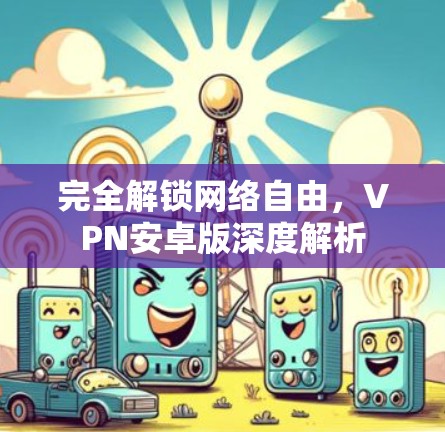 完全解锁网络自由，VPN安卓版深度解析