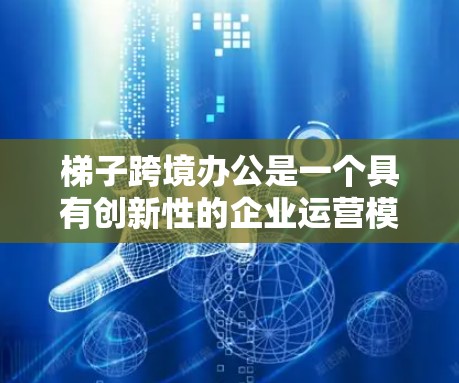 梯子跨境办公是一个具有创新性的企业运营模式，旨在通过梯子的形象和网络，实现跨国协作与业务扩展。以下是对梯子跨境办公的详细分析