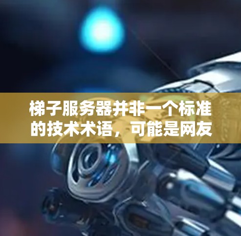 梯子服务器并非一个标准的技术术语，可能是网友自创的用语或特定社区中的称呼。以下是对梯子服务器可能含义的分析