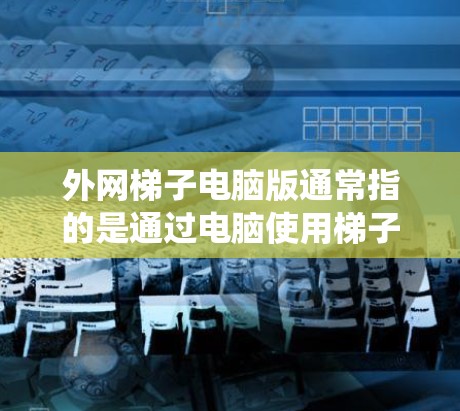 外网梯子电脑版通常指的是通过电脑使用梯子软件来访问外网资源。梯子是一种网络代理工具，常用于绕过网络限制，匿名上网或访问被限制的网站。以下是使用梯子电脑版的一些常见步骤和工具推荐