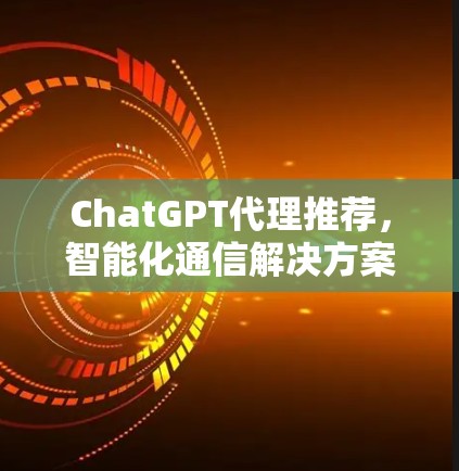 ChatGPT代理推荐，智能化通信解决方案