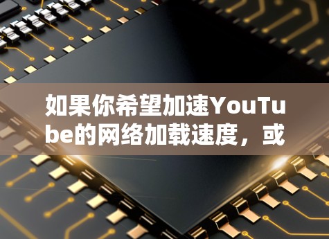 如果你希望加速YouTube的网络加载速度，或者希望更好地访问YouTube内容，可以尝试使用网络加速器。以下是一些可能对你有帮助的工具和方法