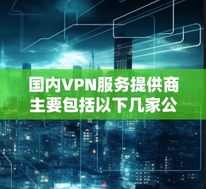 国内VPN服务提供商主要包括以下几家公司和服务