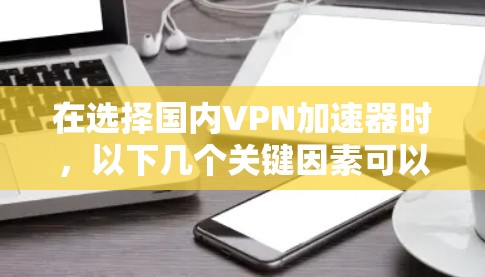 在选择国内VPN加速器时，以下几个关键因素可以帮助你做出明智的决定