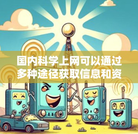 国内科学上网可以通过多种途径获取信息和资源，以下是一些主要的方法和平台