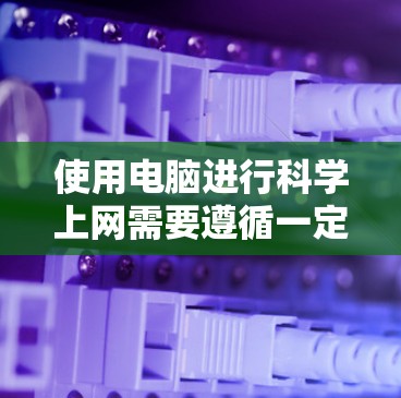 使用电脑进行科学上网需要遵循一定的原则和方法，以确保安全、效率和准确性。以下是一些关键步骤和建议