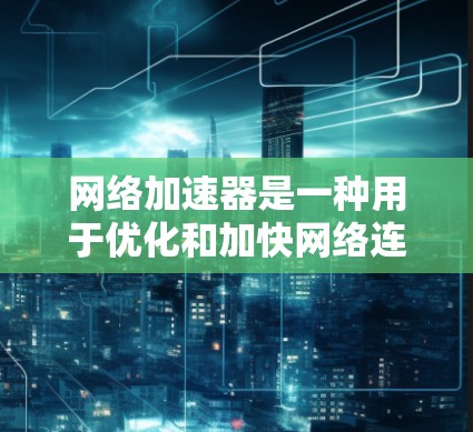 网络加速器是一种用于优化和加快网络连接速度的工具或设备，通过多种技术手段来减少延迟、提高带宽利用率，从而提升整体网络性能。以下是一些常见的网络加速器类型和使用场景