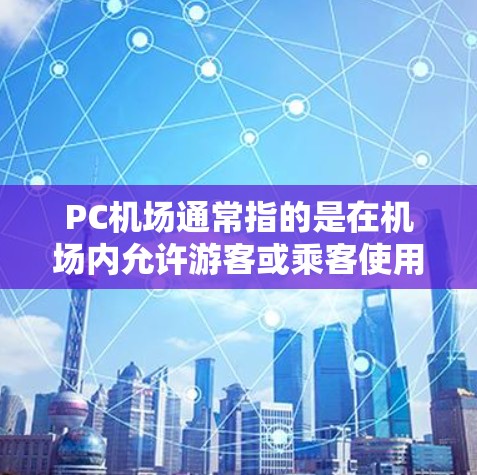 PC机场通常指的是在机场内允许游客或乘客使用自己的个人电脑（PC）进行上网、处理文件或其他计算任务的服务。以下是一些关于PC机场的详细信息