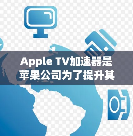 Apple TV加速器是苹果公司为了提升其流媒体设备的性能，特别是在图形处理和流媒体方面，开发的一系列技术和硬件解决方案。以下是对Apple TV加速器的详细分析