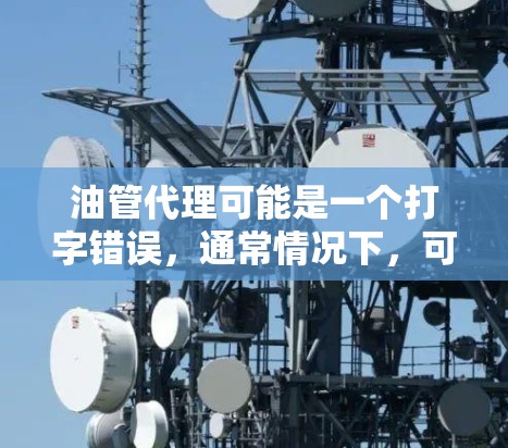 油管代理可能是一个打字错误，通常情况下，可能是指油品代理或油气代理。以下是一些关于油品代理或油气代理的推荐和建议