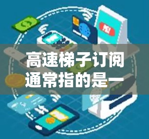 高速梯子订阅通常指的是一种通过定期支付费用来获得使用高速梯子的权利或服务的模式。这可能适用于攀岩、建筑维修、急救等场景中的需要快速上升或下降的需求。以下是一些可能的信息