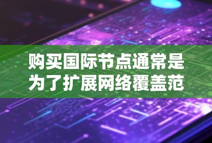 购买国际节点通常是为了扩展网络覆盖范围，提高服务质量和稳定性。以下是关于国际节点购买的一些关键点和建议