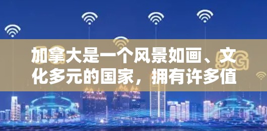加拿大是一个风景如画、文化多元的国家，拥有许多值得一去的城市和地区。以下是一些加拿大值得推荐的城市和地区