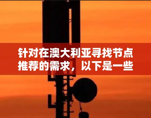 针对在澳大利亚寻找节点推荐的需求，以下是一些建议和工具推荐，帮助您找到最适合的解决方案