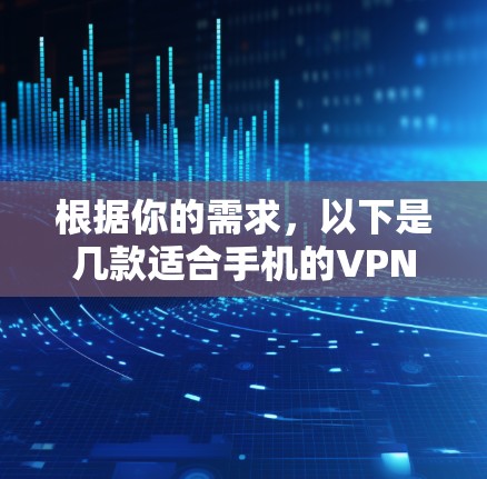 根据你的需求，以下是几款适合手机的VPN软件的推荐