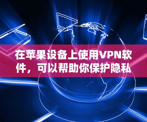 在苹果设备上使用VPN软件，可以帮助你保护隐私、匿名化网络流量、绕过地理限制等。以下是一些常用的苹果版VPN软件及其特点和安装方法
