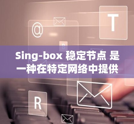 Sing-box 稳定节点 是一种在特定网络中提供可靠服务的节点，主要用于处理交易、转换数据或提供中继服务，以支持网络的稳定运行。以下是对其的详细分析