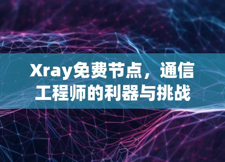 Xray免费节点，通信工程师的利器与挑战