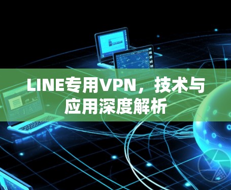 LINE专用VPN，技术与应用深度解析