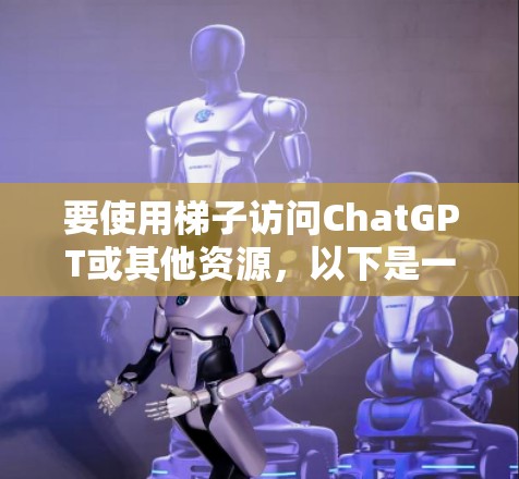 要使用梯子访问ChatGPT或其他资源，以下是一些可能的方法和工具