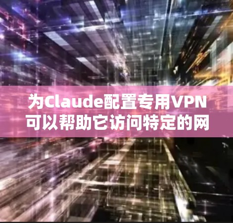 为Claude配置专用VPN可以帮助它访问特定的网络资源或保护其通信安全。以下是详细的步骤指南