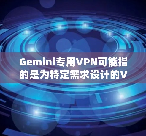 Gemini专用VPN可能指的是为特定需求设计的VPN解决方案，通常用于保护数据和提供安全访问。以下是一些关键点和建议，帮助您了解和选择适合您需求的专用VPN