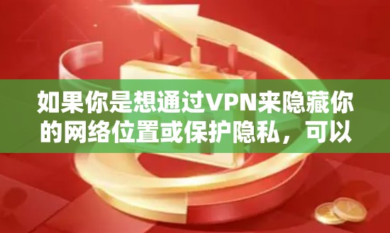 如果你是想通过VPN来隐藏你的网络位置或保护隐私，可以选择一些安全的VPN服务，但请确保其遵守相关法律法规。如果你有其他特定的需求或问题，请提供更多信息，我会尽力帮助你解答